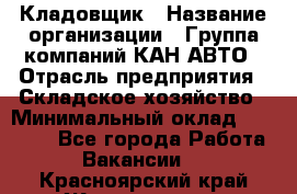 Кладовщик › Название организации ­ Группа компаний КАН-АВТО › Отрасль предприятия ­ Складское хозяйство › Минимальный оклад ­ 20 000 - Все города Работа » Вакансии   . Красноярский край,Железногорск г.